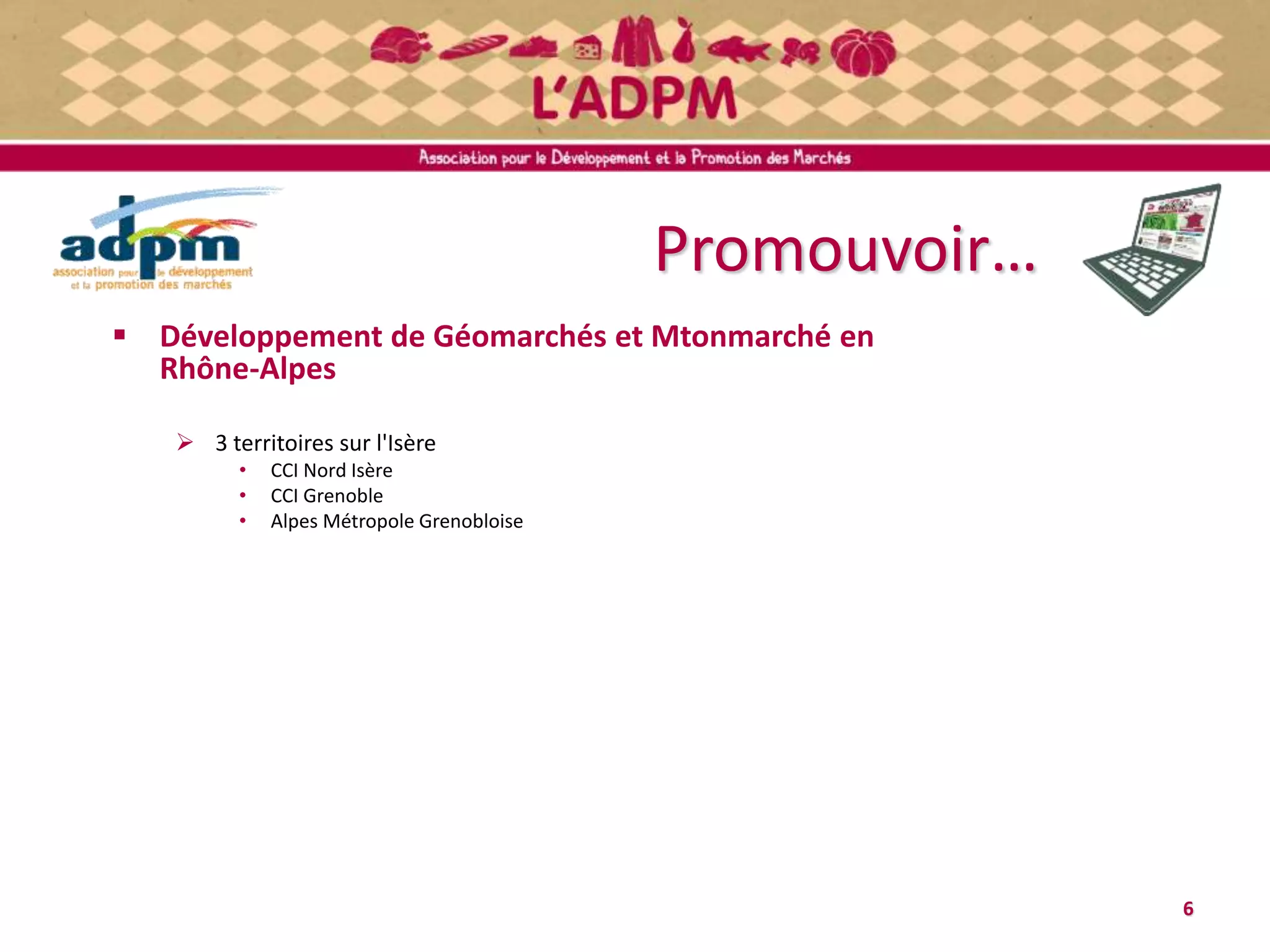 Promouvoir…
6
 Développement de Géomarchés et Mtonmarché en
Rhône-Alpes
 3 territoires sur l'Isère
• CCI Nord Isère
• CCI Grenoble
• Alpes Métropole Grenobloise
 