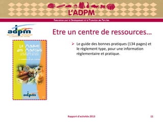 Etre un centre de ressources…
 Le guide des bonnes pratiques (134 pages) et
le règlement type, pour une information
règlementaire et pratique.
11Rapport d'activités 2013
 