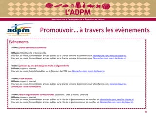Promouvoir… à travers les évènements
8
Evènements
Thème : Grande semaine du commerce
Diffusion: MtonMarché et Géomarchés.
Pour voir, ou revoir, l’ensemble des articles publiés sur la Grande semaine du commerce sur MtonMarche.com, merci de cliquer ici.
Pour voir, ou revoir, l’ensemble des articles publiés sur la Grande semaine du commerce sur Géomarches.com, merci de cliquer ici.
Thème : Concours du plus bel étalage de Fruits et Légumes CTIFL
Diffusion: supports internet
Pour voir, ou revoir, les articles publiés sur le Concours du CTIFL sur Géomarches.com, merci de cliquer ici.
Thème : Fraîch'attitude.
Diffusion: supports internet
Pour voir, ou revoir, l’ensemble des articles publiés sur la Grande semaine du commerce sur MtonMarche.com, merci de cliquer ici.
Annulé pour cause d'intempéries
Thème : Fête de la gastronomie sur les marchés. Opération 1 chef, 1 recette, 1 marché
Diffusion: supports internet
Pour voir, ou revoir, l’ensemble des articles publiés sur la Fête de la gastronomie sur les marchés sur MtonMarche.com, merci de cliquer ici.
Pour voir, ou revoir, l’ensemble des articles publiés sur la Fête de la gastronomie sur les marchés sur Géomarches.com, merci de cliquer ici.
 