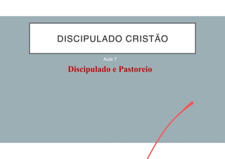 DISCIPULADO CRISTÃO
Aula 7
Discipulado e Pastoreio
 