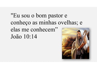 "Eu sou o bom pastor e
conheço as minhas ovelhas; e
elas me conhecem”
João 10:14
 