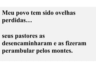 Meu povo tem sido ovelhas
perdidas…
seus pastores as
desencaminharam e as fizeram
perambular pelos montes.
 