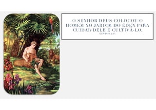 O SENHOR DEUS COLOCOU O
HOMEM NO JARDIM DO
É
DEN PARA
CUIDAR DELE E CULTIV
Á
-LO.
G
Ê
N E S I S 2 : 1 5
 
