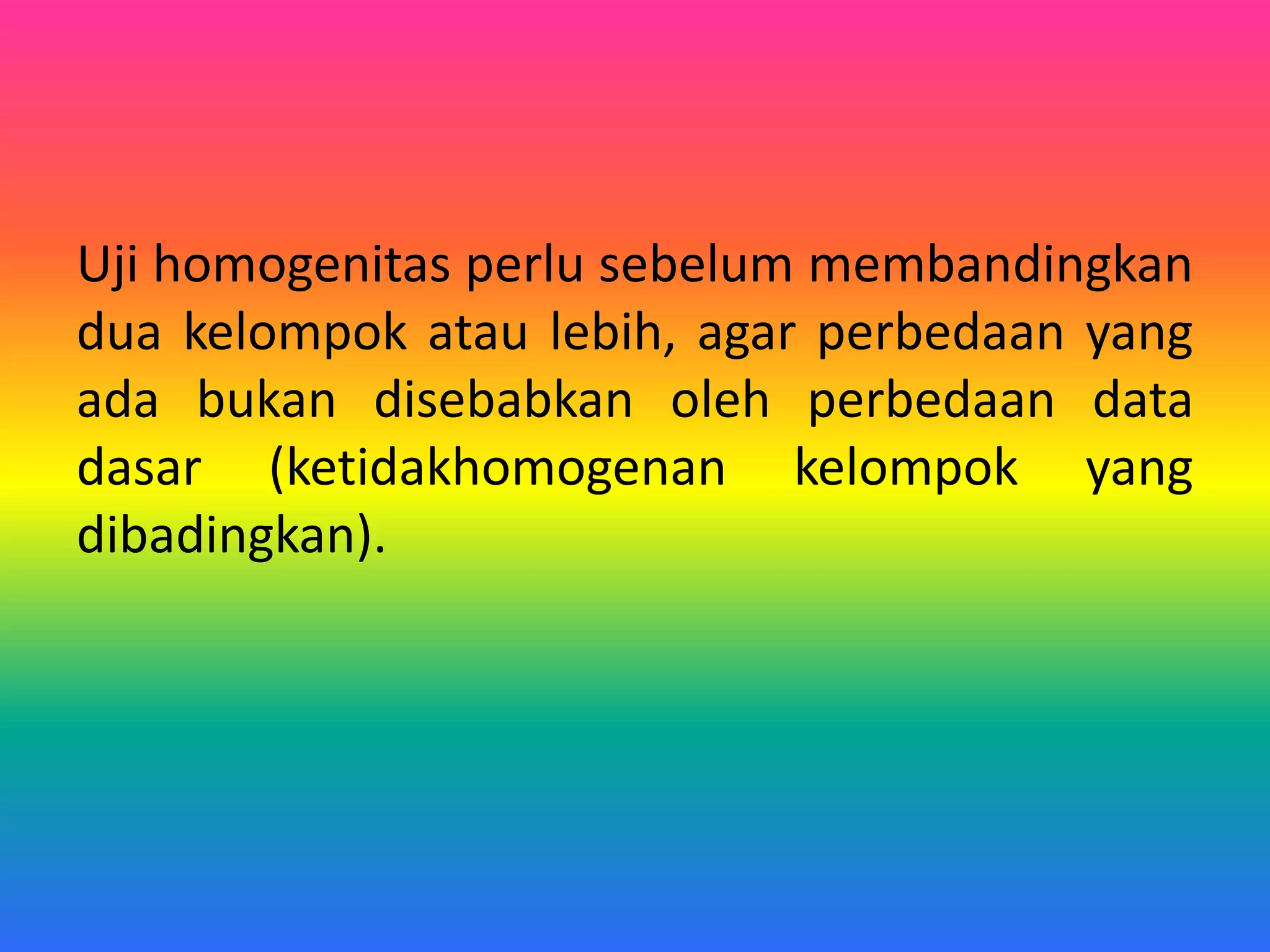 Uji homogenitas perlu sebelum membandingkan
dua kelompok atau lebih, agar perbedaan yang
ada bukan disebabkan oleh perbedaan data
dasar (ketidakhomogenan kelompok yang
dibadingkan).