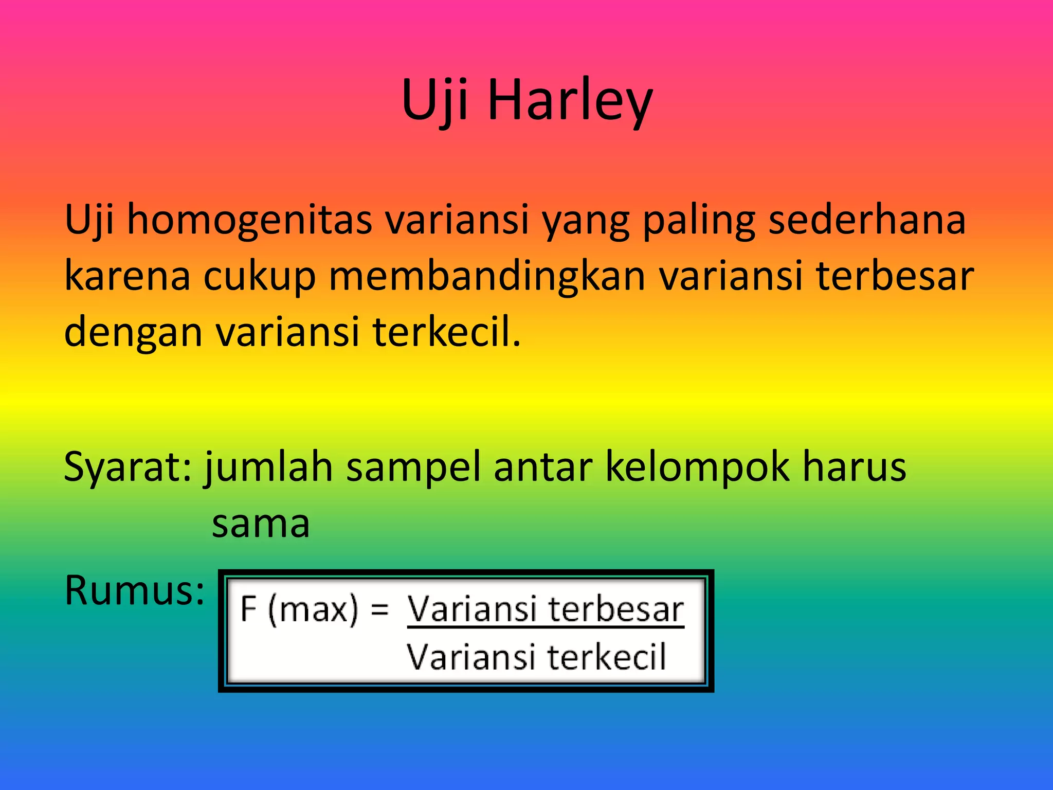 Uji Harley
Uji homogenitas variansi yang paling sederhana
karena cukup membandingkan variansi terbesar
dengan variansi terkecil.
Syarat: jumlah sampel antar kelompok harus
sama
Rumus: