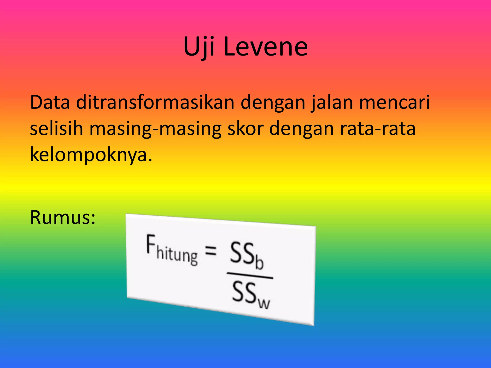 Uji Levene
Data ditransformasikan dengan jalan mencari
selisih masing-masing skor dengan rata-rata
kelompoknya.
Rumus: