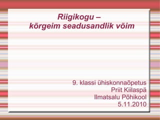 Riigikogu –
kõrgeim seadusandlik võim
9. klassi ühiskonnaõpetus
Priit Kiilaspä
Ilmatsalu Põhikool
5.11.2010
 