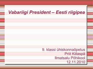 Vabariigi President – Eesti riigipea
9. klassi ühiskonnaõpetus
Priit Kiilaspä
Ilmatsalu Põhikool
12.11.2010
 
