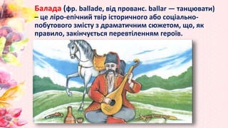 Балада (фр. ballade, від прованс. ballar — танцювати)
– це ліро-епічний твір історичного або соціально-
побутового змісту ...