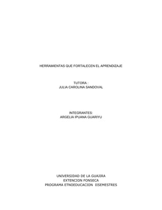 HERRAMIENTAS QUE FORTALECEN EL APRENDIZAJE
TUTORA :
JULIA CAROLINA SANDOVAL
INTEGRANTES:
ARGELIA IPUANA GUARIYU
UNIVERSIDAD DE LA GUAJIRA
EXTENCION FONSECA
PROGRAMA ETNOEDUCACION IISEMESTRES
 