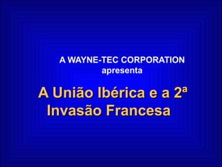 A WAYNE-TEC CORPORATION apresenta A União Ibérica e a 2ª Invasão Francesa  