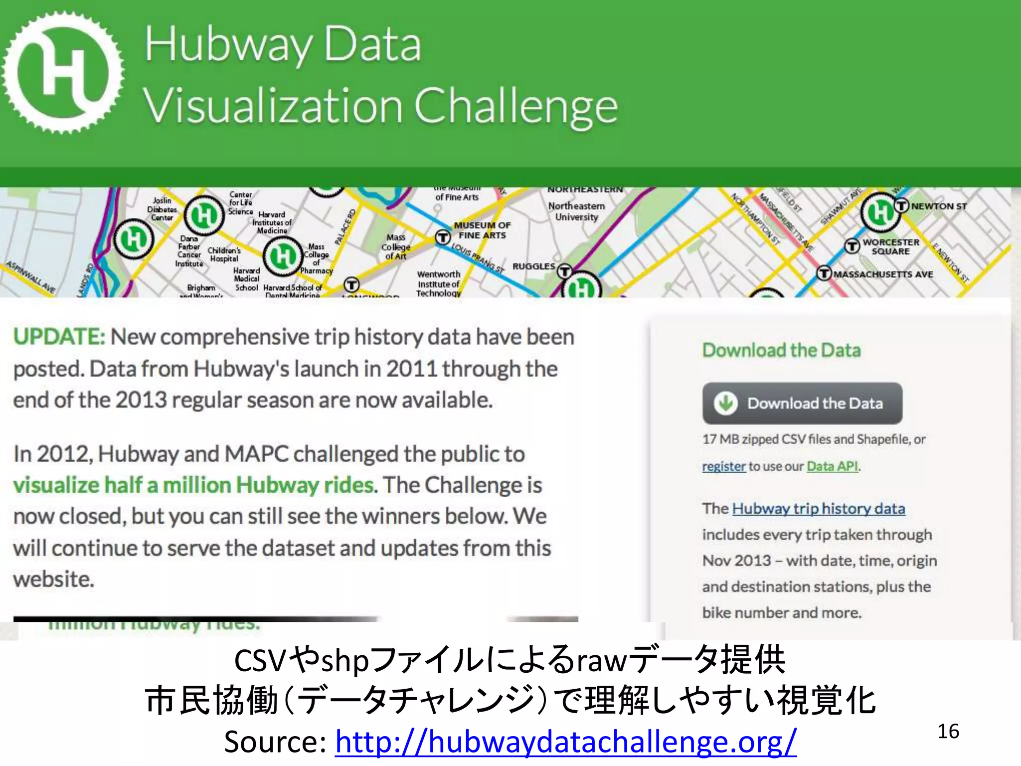 CSVやshpファイルによるrawデータ提供
市民協働（データチャレンジ）で理解しやすい視覚化
Source: http://hubwaydatachallenge.org/ 16
 
