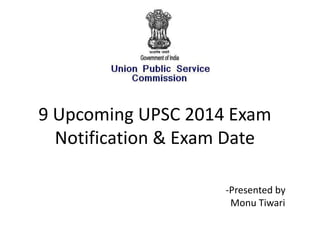 9 Upcoming UPSC 2014 Exam
Notification & Exam Date
-Presented by
Monu Tiwari

 