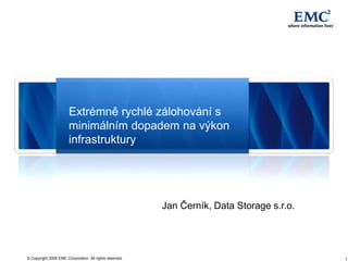 Extrémně rychlé zálohování s
                       minimálním dopadem na výkon
                       infrastruktury




                                                         Jan Černík, Data Storage s.r.o.




© Copyright 2009 EMC Corporation. All rights reserved.                                     1
 