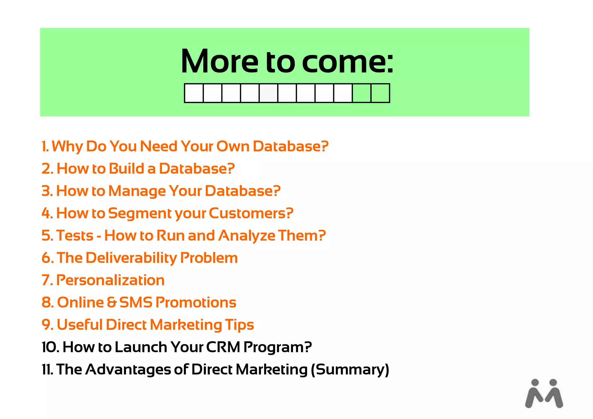 More to come:

1. Why Do You Need Your Own Database?
2. How to Build a Database?
3. How to Manage Your Database?
4. How to Segment your Customers?
5. Tests - How to Run and Analyze Them?
6. The Deliverability Problem
7. Personalization
8. Online & SMS Promotions
9. Useful Direct Marketing Tips
10. How to Launch Your CRM Program?
11. The Advantages of Direct Marketing (Summary)
 