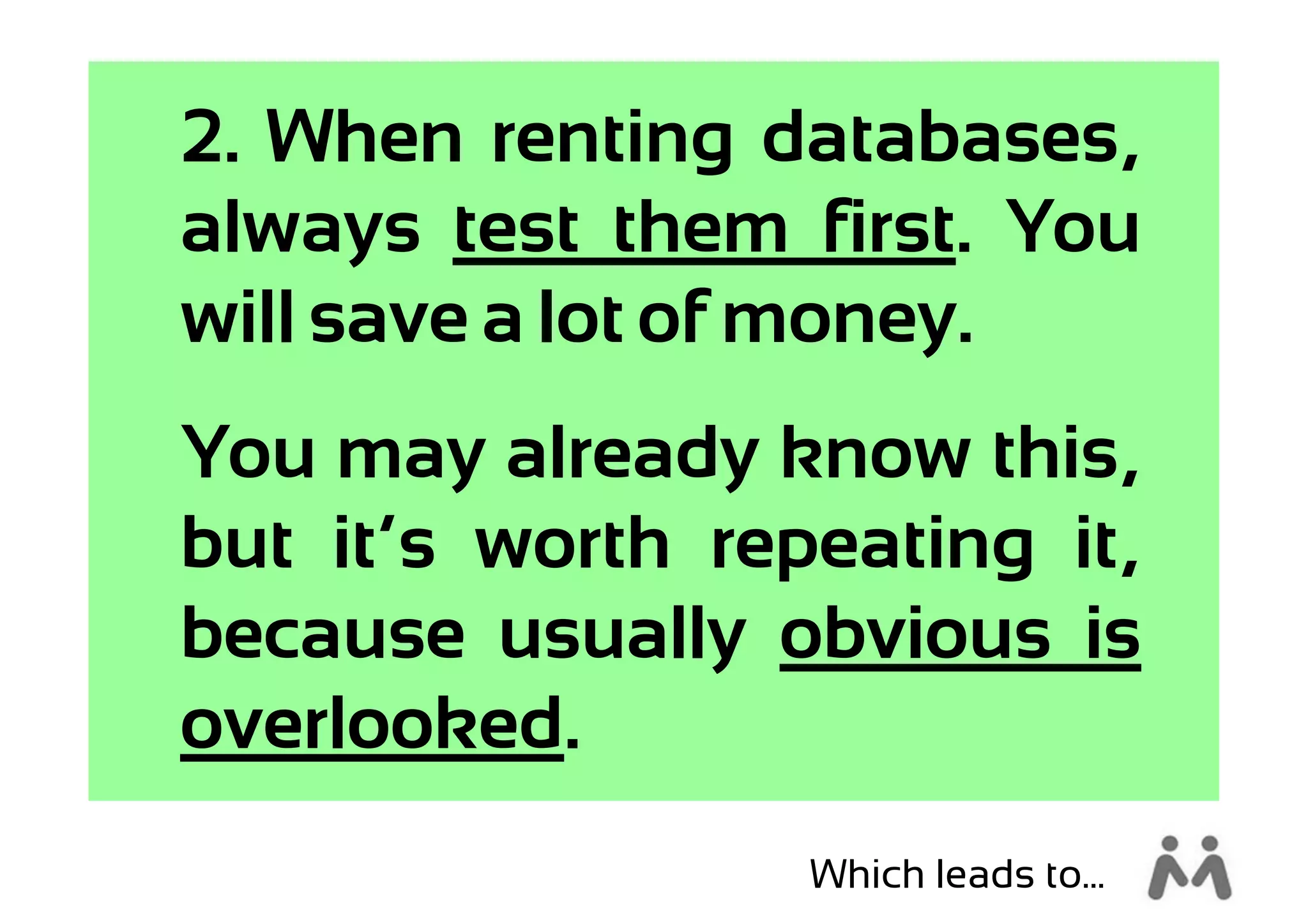 2. When renting databases,
always test them first. You
will save a lot of money.
You may already know this,
but it’s worth repeating it,
because usually obvious is
overlooked.
                  Which leads to...
 