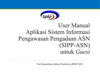 User Manual
Aplikasi Sistem Informasi
Pengawasan Pengadaan ASN
(SIPP-ASN)
untuk Guest
Tim Pengembang Aplikasi Pusinfowas BPKP, 2020
 