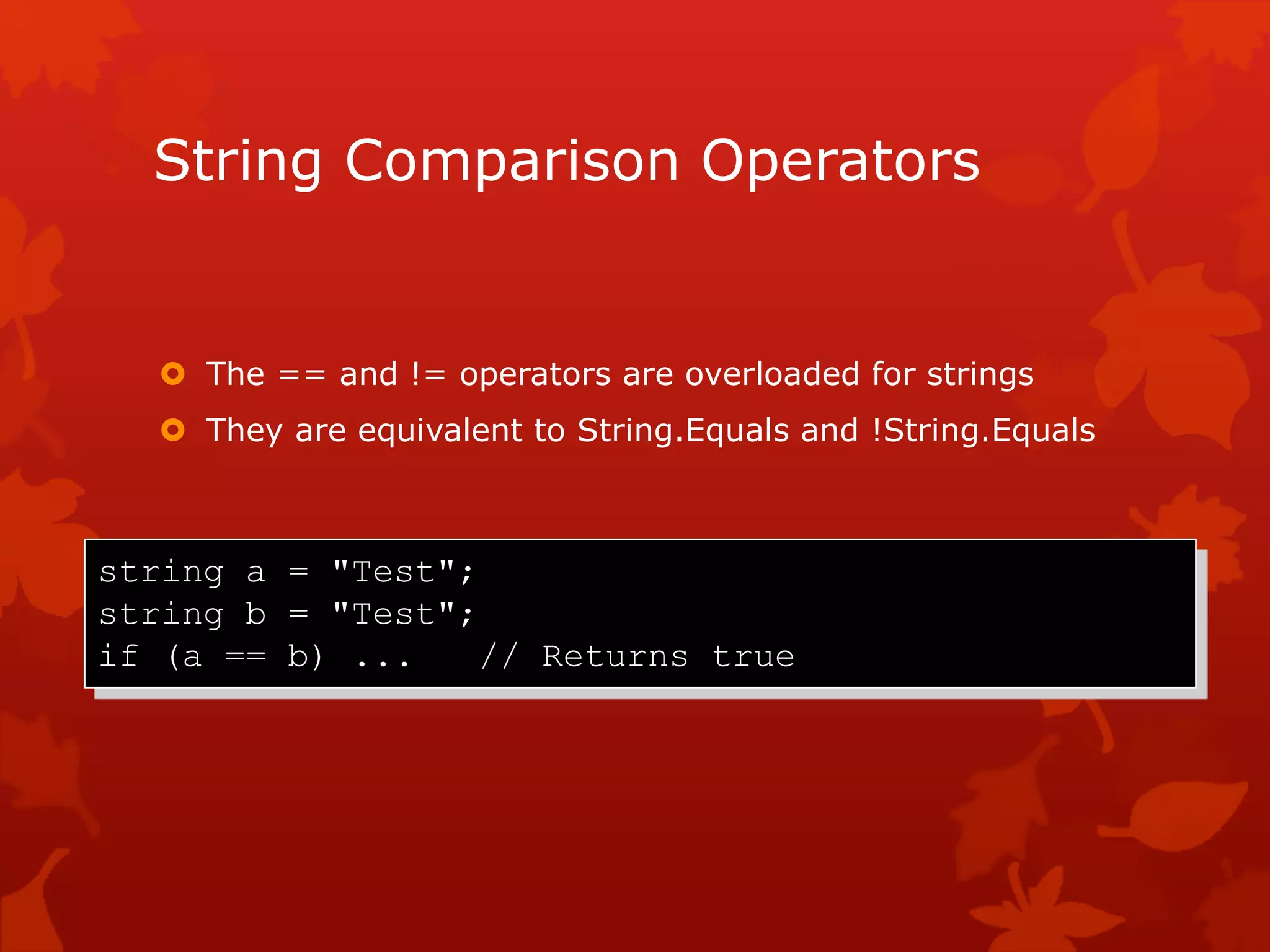 String Comparison Operators
 The == and != operators are overloaded for strings
 They are equivalent to String.Equals and !String.Equals
string a = "Test";
string b = "Test";
if (a == b) ... // Returns true
 