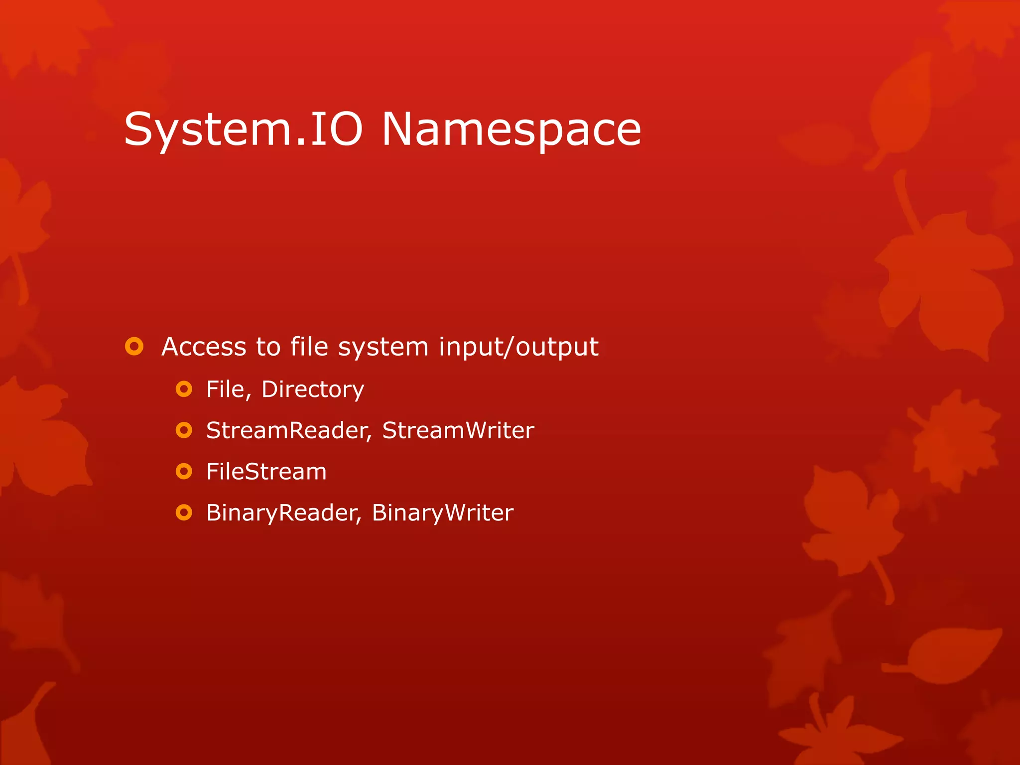 System.IO Namespace
 Access to file system input/output
 File, Directory
 StreamReader, StreamWriter
 FileStream
 BinaryReader, BinaryWriter
 