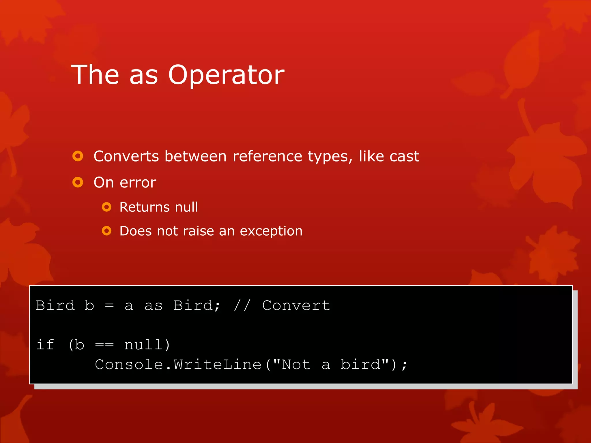 The as Operator
 Converts between reference types, like cast
 On error
 Returns null
 Does not raise an exception
Bird b = a as Bird; // Convert
if (b == null)
Console.WriteLine("Not a bird");
 