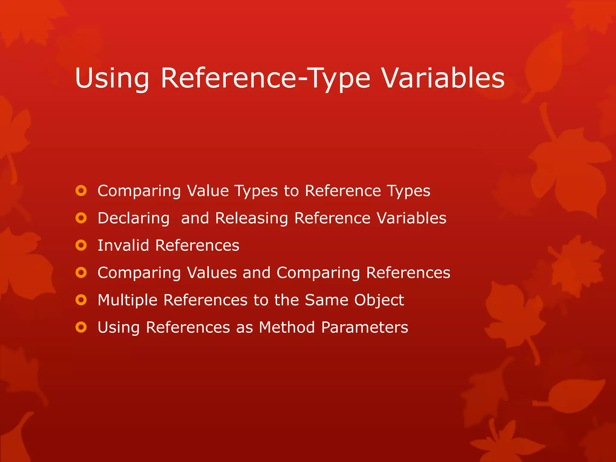 Using Reference-Type Variables
 Comparing Value Types to Reference Types
 Declaring and Releasing Reference Variables
 Invalid References
 Comparing Values and Comparing References
 Multiple References to the Same Object
 Using References as Method Parameters
 
