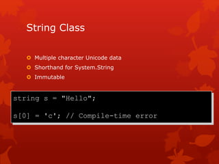 String Class
 Multiple character Unicode data
 Shorthand for System.String
 Immutable
string s = "Hello";
s[0] = 'c'; // Compile-time error
 