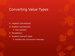 Converting Value Types
 Implicit conversions
 Explicit conversions
 Cast operator
 Exceptions
 System.Convert class
 Handles the conversions internally
 