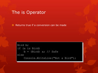 The is Operator
 Returns true if a conversion can be made
Bird b;
if (a is Bird)
b = (Bird) a; // Safe
else
Console.WriteLine("Not a Bird");
 