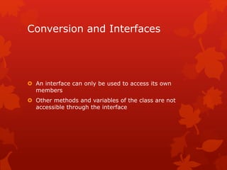Conversion and Interfaces
 An interface can only be used to access its own
members
 Other methods and variables of the class are not
accessible through the interface
 