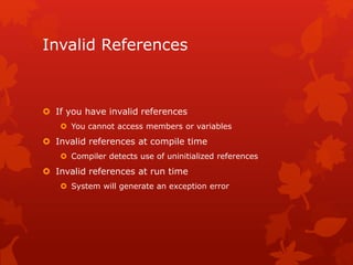 Invalid References
 If you have invalid references
 You cannot access members or variables
 Invalid references at compile time
 Compiler detects use of uninitialized references
 Invalid references at run time
 System will generate an exception error
 