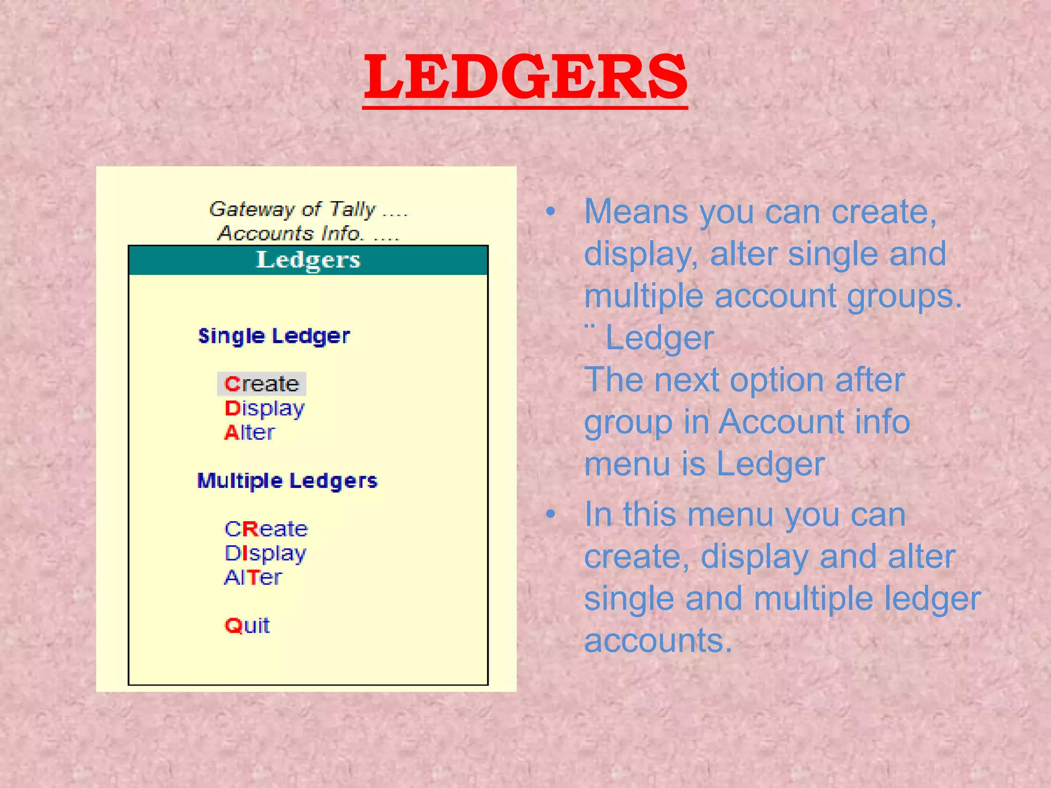 LEDGERS
• Means you can create,
display, alter single and
multiple account groups.
¨ Ledger
The next option after
group in Account info
menu is Ledger
• In this menu you can
create, display and alter
single and multiple ledger
accounts.
 