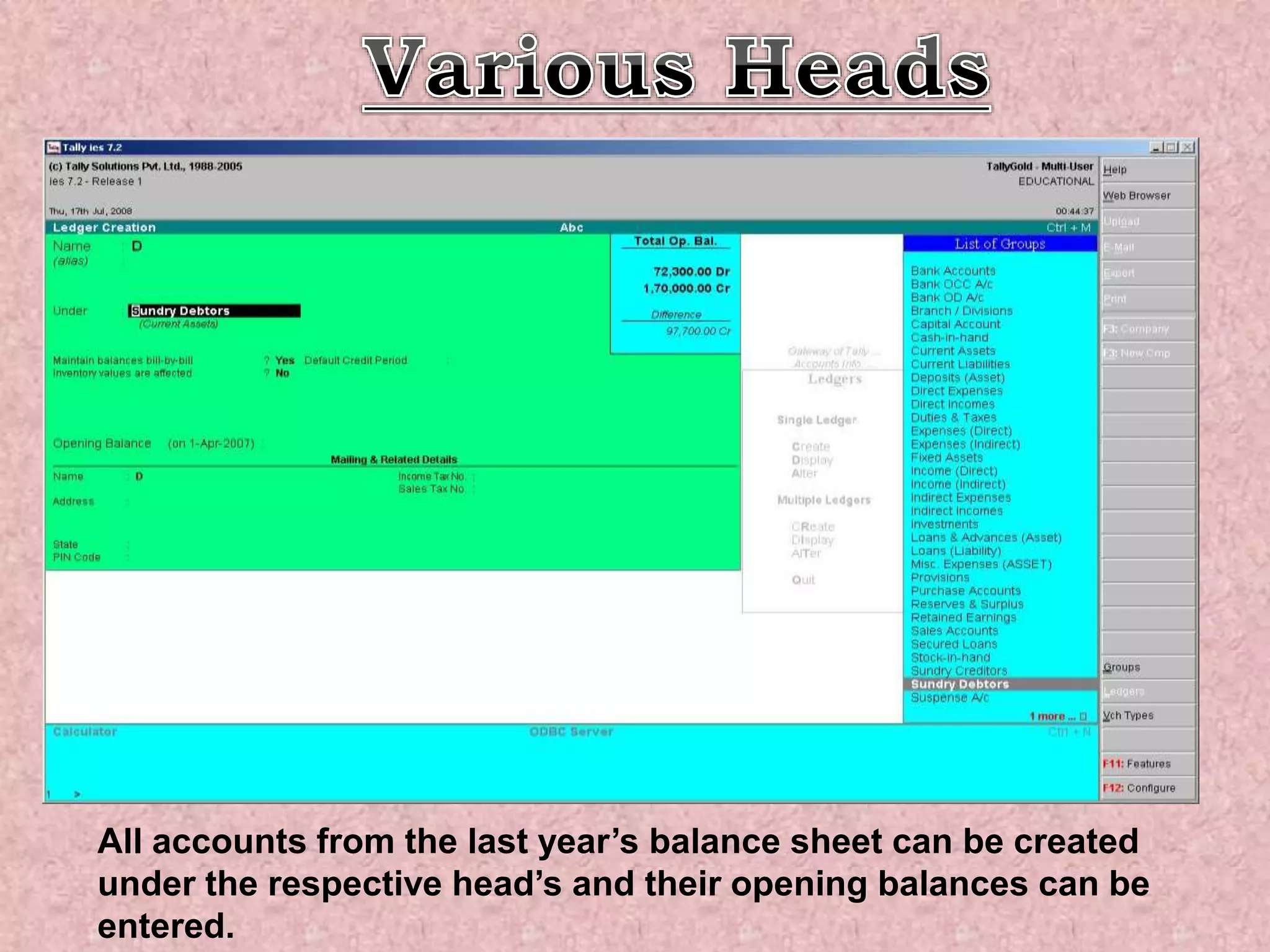 All accounts from the last year’s balance sheet can be created
under the respective head’s and their opening balances can be
entered.
 