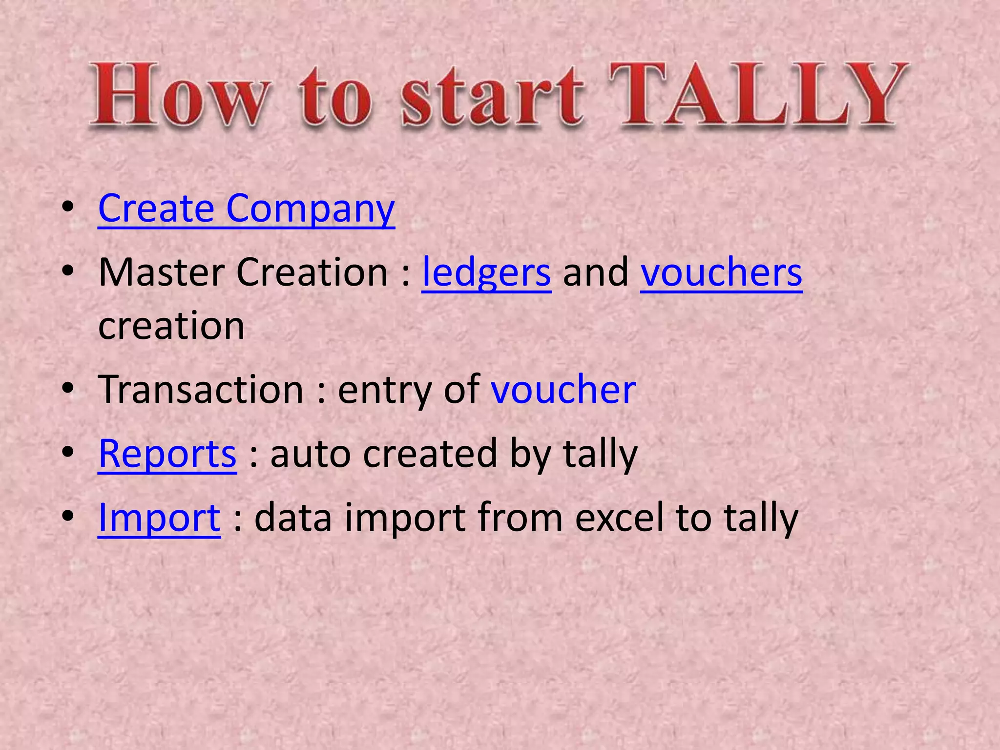 • Create Company
• Master Creation : ledgers and vouchers
creation
• Transaction : entry of voucher
• Reports : auto created by tally
• Import : data import from excel to tally
 