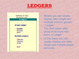 LEDGERS
• Means you can create,
display, alter single and
multiple account groups.
¨ Ledger
The next option after
group in Account info
menu is Ledger
• In this menu you can
create, display and alter
single and multiple ledger
accounts.
 