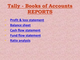 Tally - Books of Accounts
REPORTS
• Profit & loss statement
• Balance sheet
• Cash flow statement
• Fund flow statement
• Ratio analysis
 