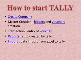 • Create Company
• Master Creation : ledgers and vouchers
creation
• Transaction : entry of voucher
• Reports : auto created by tally
• Import : data import from excel to tally
 