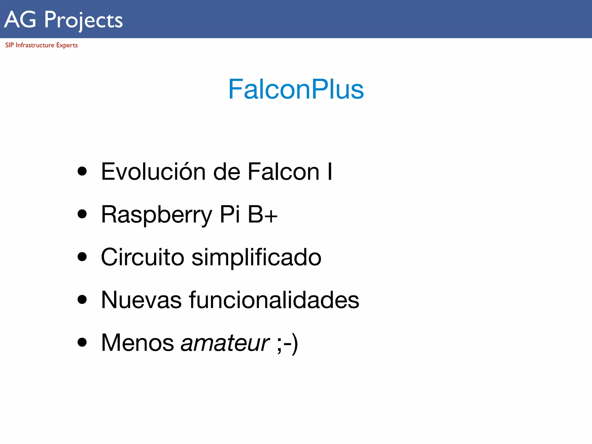 AG Projects 
SIP Infrastructure Experts 
FalconPlus 
• Evolución de Falcon I 
• Raspberry Pi B+ 
• Circuito simplificado 
• Nuevas funcionalidades 
• Menos amateur ;-) 
 
