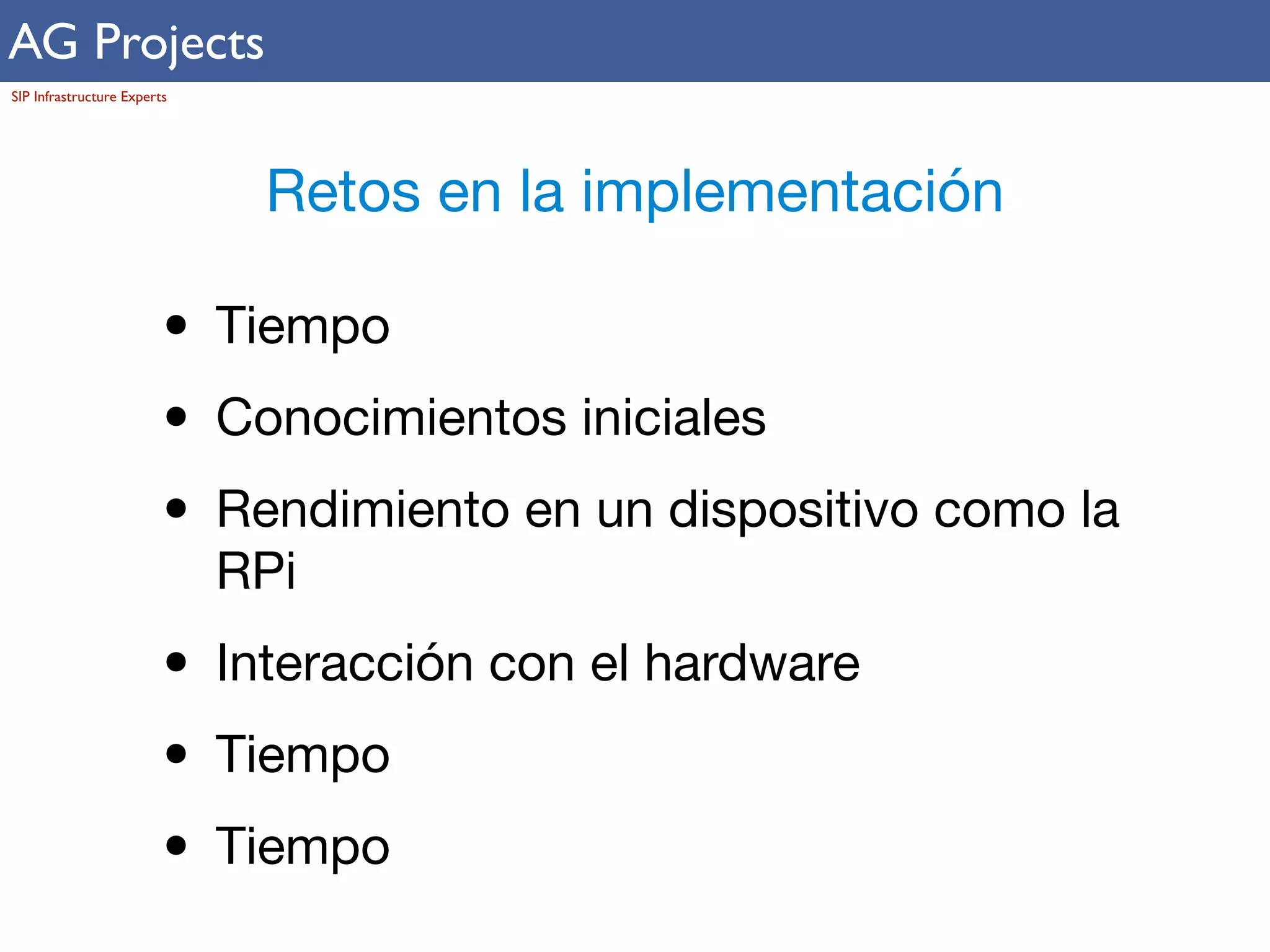 AG Projects 
SIP Infrastructure Experts 
Retos en la implementación 
• Tiempo 
• Conocimientos iniciales 
• Rendimiento en un dispositivo como la 
RPi 
• Interacción con el hardware 
• Tiempo 
• Tiempo 
 