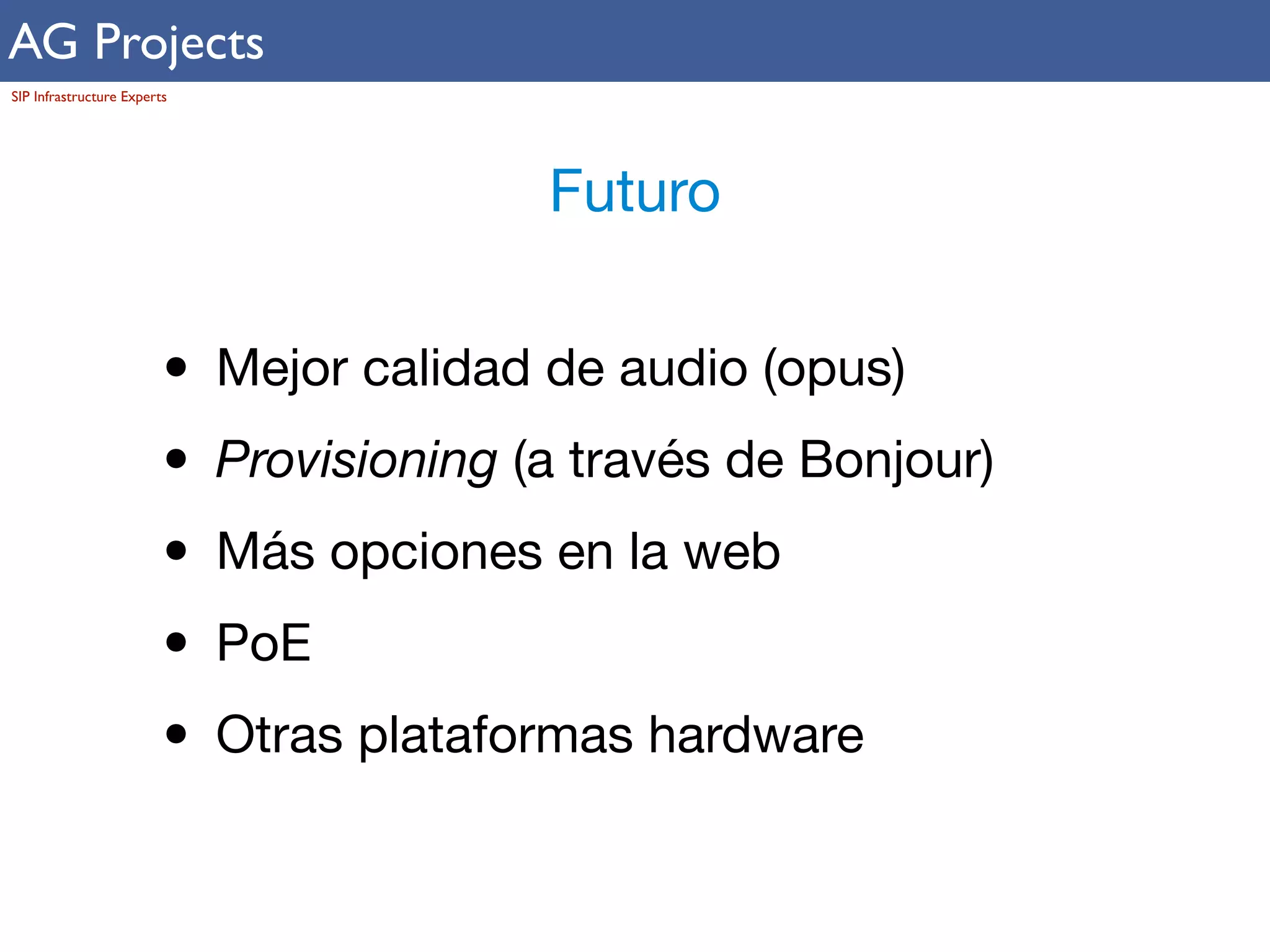 AG Projects 
SIP Infrastructure Experts 
Futuro 
• Mejor calidad de audio (opus) 
• Provisioning (a través de Bonjour) 
• Más opciones en la web 
• PoE 
• Otras plataformas hardware 
 