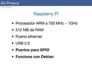 AG Projects 
SIP Infrastructure Experts 
Raspberry Pi 
• Procesador ARM a 700 MHz ~ 1GHz 
• 512 MB de RAM 
• Puerto ethernet 
• USB 2.0 
• Puertos para GPIO 
• Funciona con Debian 
 