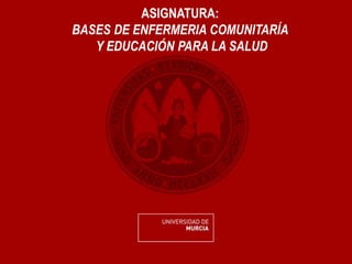 ASIGNATURA:
BASES DE ENFERMERIA COMUNITARÍA
Y EDUCACIÓN PARA LA SALUD
 