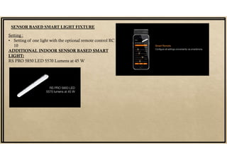 SENSOR BASED SMART LIGHT FIXTURE
Setting :
• Setting of one light with the optional remote control RC
10
ADDITIONAL INDOOR SENSOR BASED SMART
LIGHT:
RS PRO 5850 LED 5570 Lumens at 45 W
 