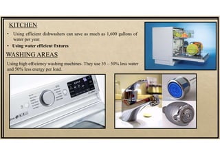 KITCHEN
• Using efficient dishwashers can save as much as 1,600 gallons of
water per year.
• Using water efficient fixtures
WASHING AREAS
Using high efficiency washing machines. They use 35 – 50% less water
and 50% less energy per load.
 
