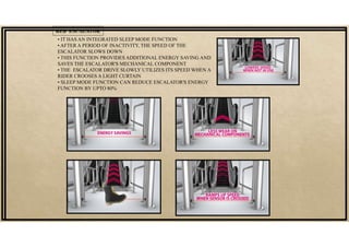 • IT HAS AN INTEGRATED SLEEP MODE FUNCTION
• AFTER A PERIOD OF INACTIVITY, THE SPEED OF THE
ESCALATOR SLOWS DOWN
• THIS FUNCTION PROVIDES ADDITIONAL ENERGY SAVING AND
SAVES THE ESCALATOR'S MECHANICAL COMPONENT
• THE ESCALATOR DRIVE SLOWLY UTILIZES ITS SPEED WHEN A
RIDER CROOSES A LIGHT CURTAIN
• SLEEP MODE FUNCTION CAN REDUCE ESCALATOR'S ENERGY
FUNCTION BY UPTO 80%
KEB ESCALATOR
 