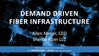 DEMAND DRIVEN
FIBER INFRASTRUCTURE
Allen Meyer, CEO
Sherpa Fiber LLC
Today’s presentation will be interactive.
Text SHERPAFIBER to 22333 to join and participate!
 