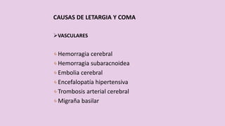 CAUSAS DE LETARGIA Y COMA
VASCULARES
Hemorragia cerebral
Hemorragia subaracnoidea
Embolia cerebral
Encefalopatía hipertensiva
Trombosis arterial cerebral
Migraña basilar
 