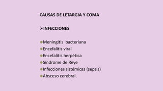 CAUSAS DE LETARGIA Y COMA
INFECCIONES
Meningitis bacteriana
Encefalitis viral
Encefalitis herpética
Síndrome de Reye
Infecciones sistémicas (sepsis)
Absceso cerebral.
 