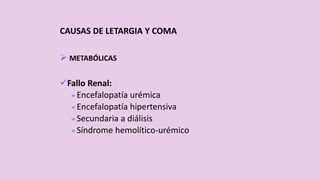 CAUSAS DE LETARGIA Y COMA
 METABÓLICAS
Fallo Renal:
Encefalopatía urémica
Encefalopatía hipertensiva
Secundaria a diálisis
Síndrome hemolítico-urémico
 