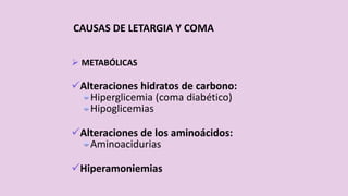 CAUSAS DE LETARGIA Y COMA
 METABÓLICAS
Alteraciones hidratos de carbono:
Hiperglicemia (coma diabético)
Hipoglicemias
Alteraciones de los aminoácidos:
Aminoacidurias
Hiperamoniemias
 