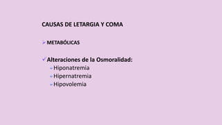 CAUSAS DE LETARGIA Y COMA
METABÓLICAS
Alteraciones de la Osmoralidad:
Hiponatremia
Hipernatremia
Hipovolemia
 